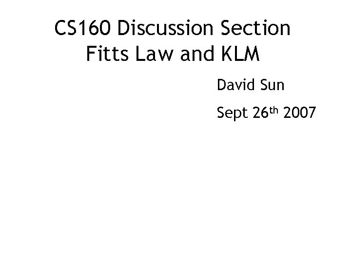 CS 160 Discussion Section Fitts Law and KLM David Sun Sept 26 th 2007