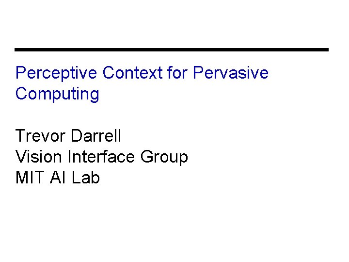 Perceptive Context for Pervasive Computing Trevor Darrell Vision Interface Group MIT AI Lab 