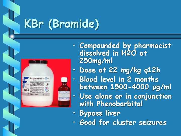 KBr (Bromide) • Compounded by pharmacist dissolved in H 2 O at 250 mg/ml KBr (Bromide) • Compounded by pharmacist dissolved in H 2 O at 250 mg/ml