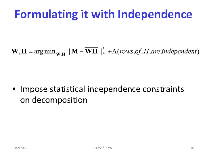Formulating it with Independence • Impose statistical independence constraints on decomposition 10/2/2020 11755/18797 85