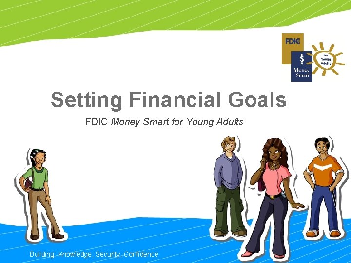 Setting Financial Goals FDIC Money Smart for Young Adults Building: Knowledge, Security, Confidence 