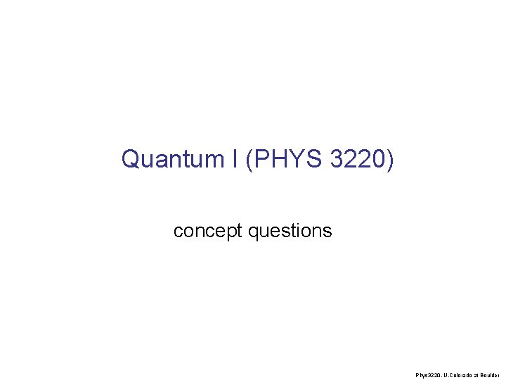  Quantum I (PHYS 3220) concept questions Phys 3220, U. Colorado at Boulder 