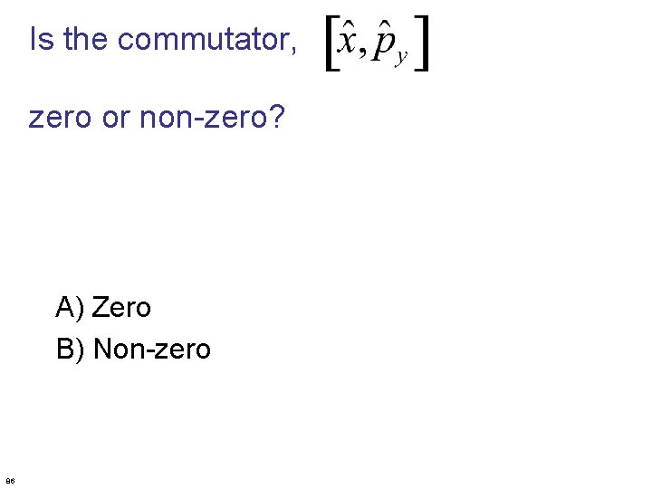 Is the commutator, zero or non-zero? A) Zero B) Non-zero 86 