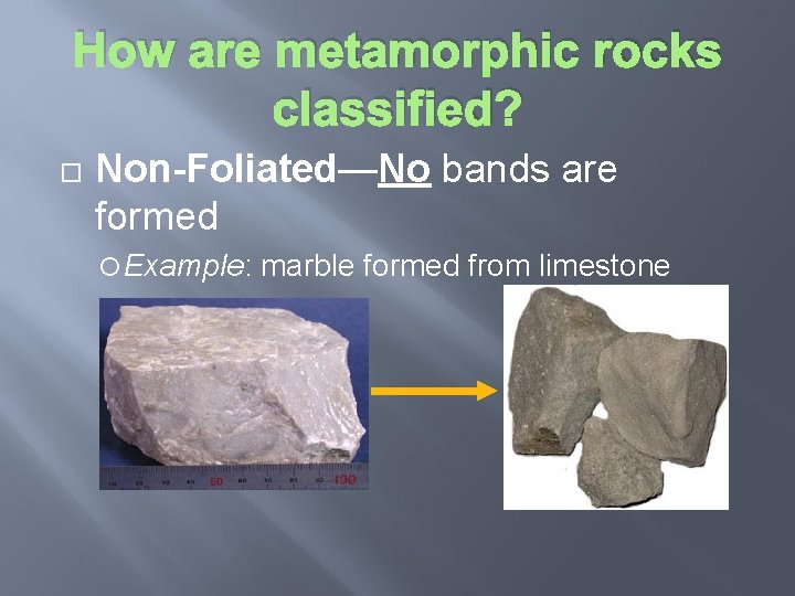 How are metamorphic rocks classified? Non-Foliated—No bands are formed Example: marble formed from limestone