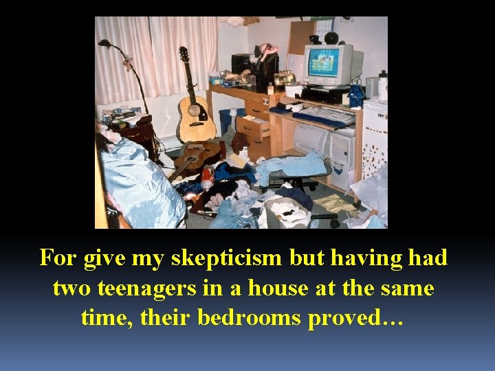 For give my skepticism but having had two teenagers in a house at the