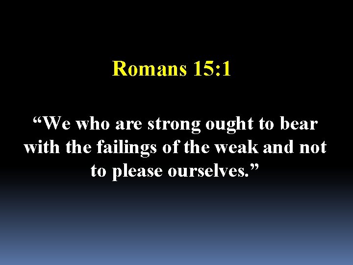 Romans 15: 1 “We who are strong ought to bear with the failings of