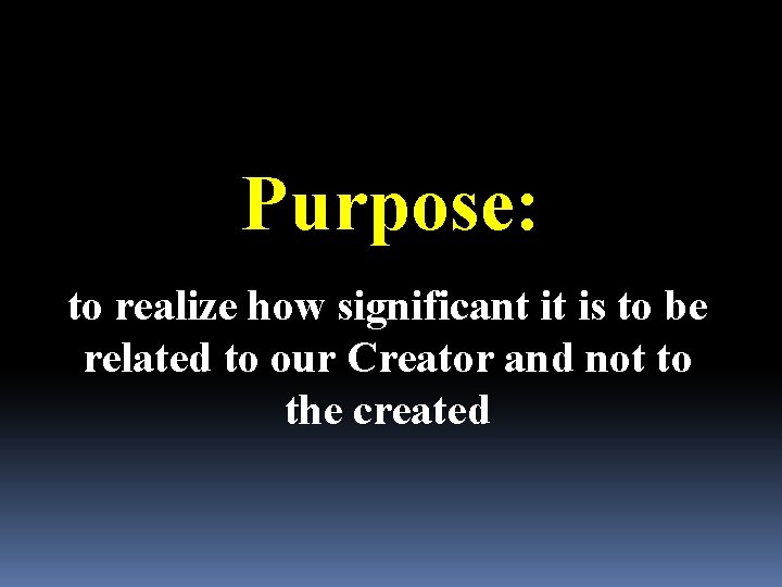 Purpose: to realize how significant it is to be related to our Creator and