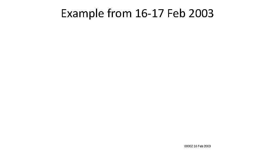 Example from 16 -17 Feb 2003 0000 Z 16 Feb 2003 