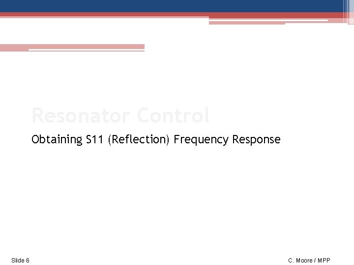 Resonator Control Obtaining S 11 (Reflection) Frequency Response Slide 6 C. Moore / MPP