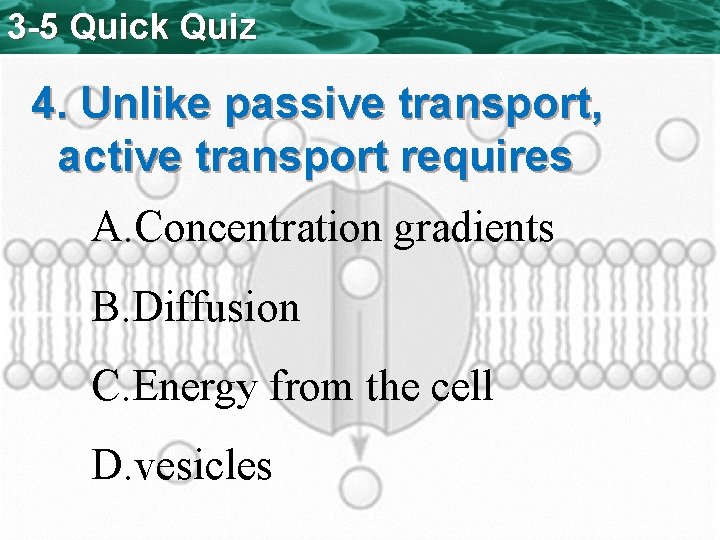 3 -5 Quick Quiz 4. Unlike passive transport, active transport requires A. Concentration gradients