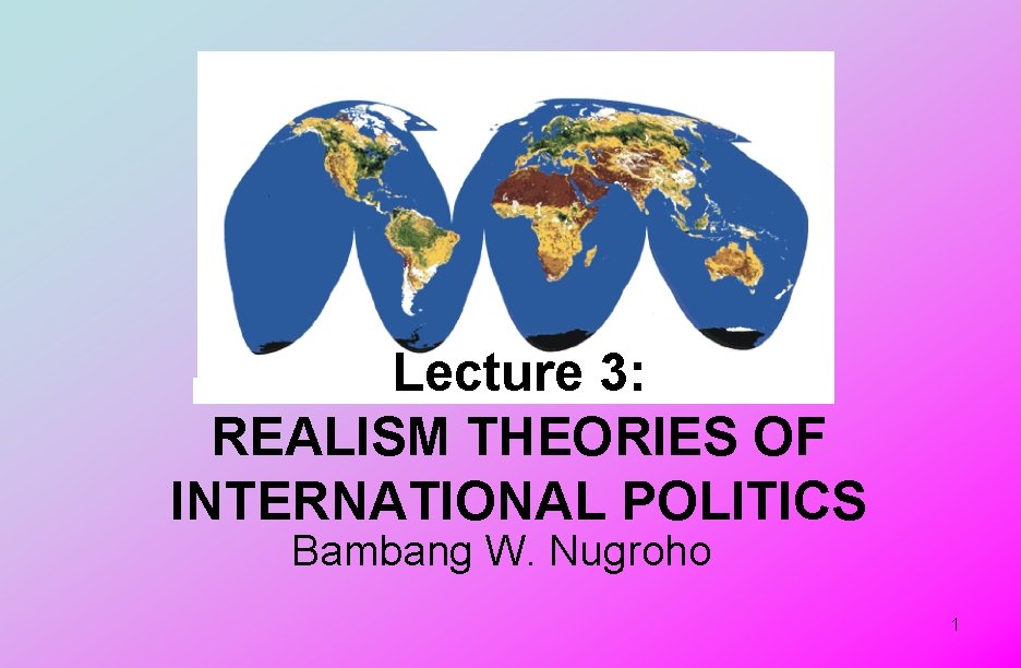 Lecture 3: REALISM THEORIES OF INTERNATIONAL POLITICS Bambang W. Nugroho 1 