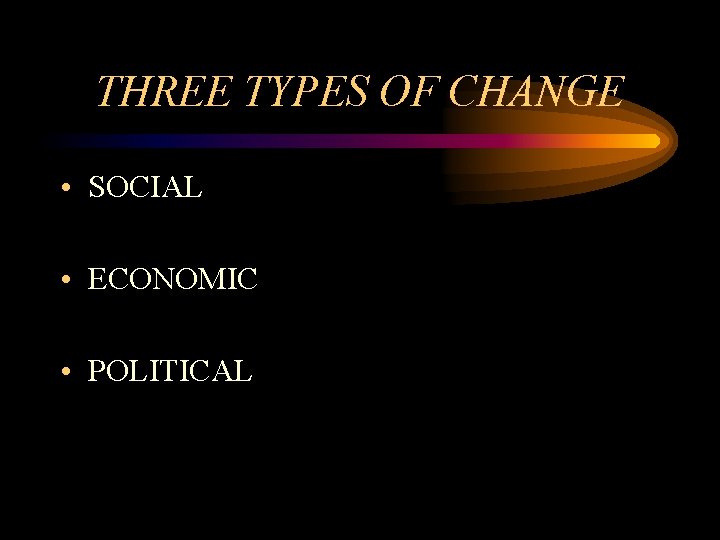 THREE TYPES OF CHANGE • SOCIAL • ECONOMIC • POLITICAL 