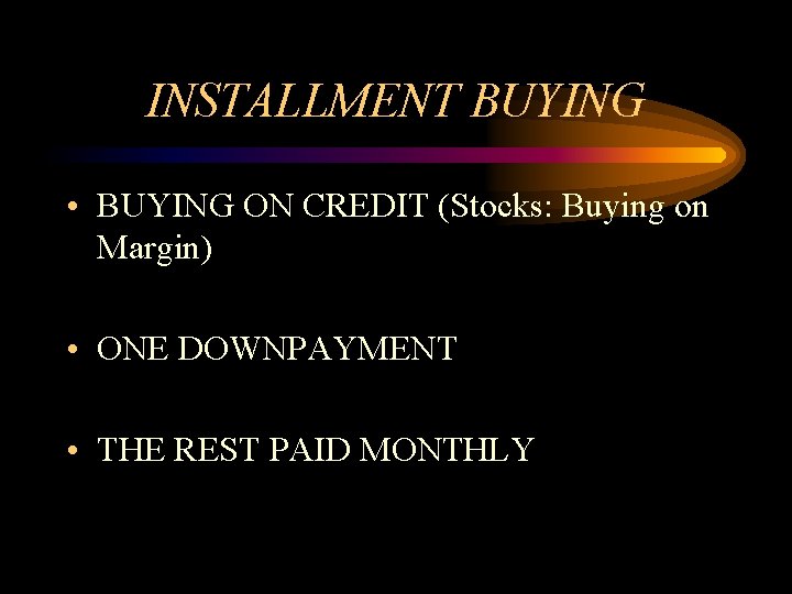 INSTALLMENT BUYING • BUYING ON CREDIT (Stocks: Buying on Margin) • ONE DOWNPAYMENT •