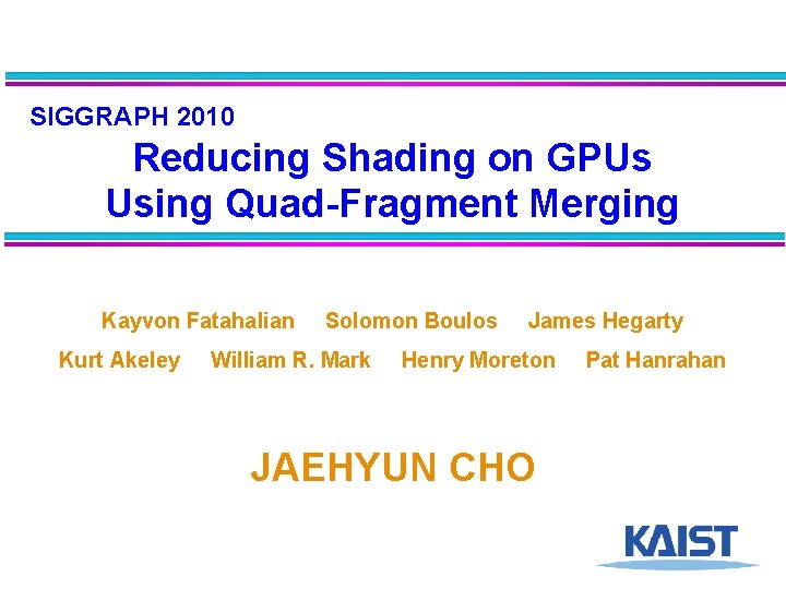 SIGGRAPH 2010 Reducing Shading on GPUs Using Quad-Fragment Merging Kayvon Fatahalian Kurt Akeley Solomon