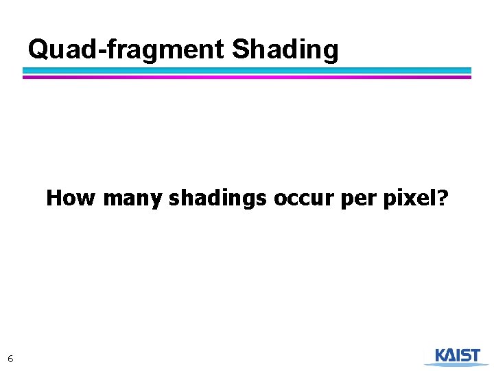 Quad-fragment Shading How many shadings occur per pixel? 6 