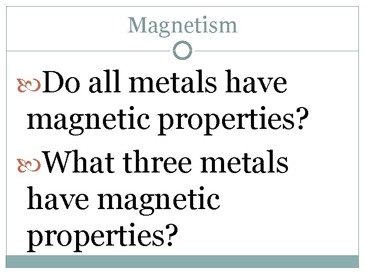 Magnetism Do all metals have magnetic properties? What three metals have magnetic properties? 