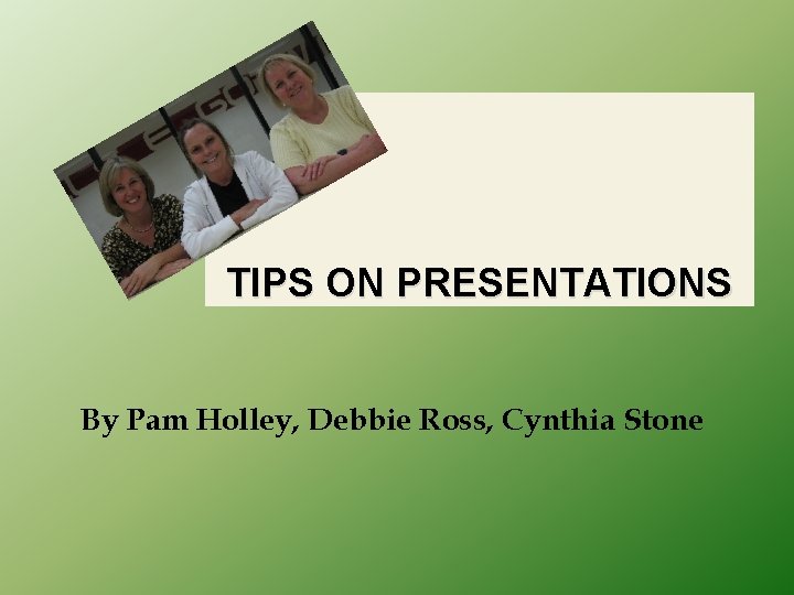 TIPS ON PRESENTATIONS By Pam Holley, Debbie Ross, Cynthia Stone 
