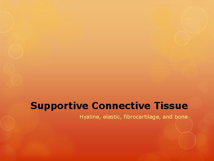 Supportive Connective Tissue Hyaline, elastic, fibrocartilage, and bone 