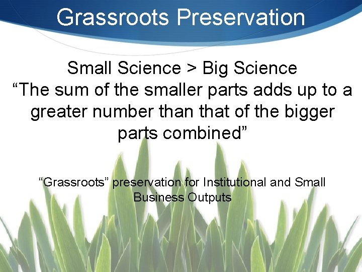 Grassroots Preservation Small Science > Big Science “The sum of the smaller parts adds