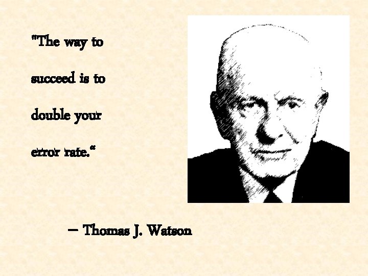 "The way to succeed is to double your error rate. “ -- Thomas J.