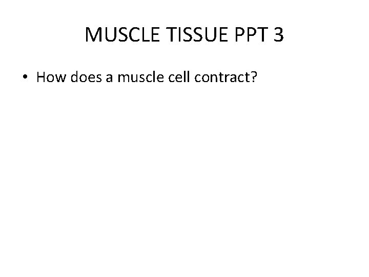 MUSCLE TISSUE PPT 3 • How does a muscle cell contract? 