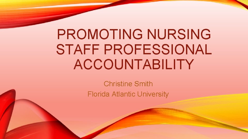 PROMOTING NURSING STAFF PROFESSIONAL ACCOUNTABILITY Christine Smith Florida Atlantic University 