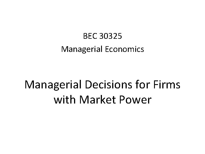 BEC 30325 Managerial Economics Managerial Decisions for Firms with Market Power 