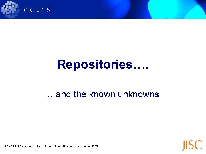 Repositories…. …and the known unknowns JISC / CETIS Conference, Repositories Strand, Edinburgh, November 2005