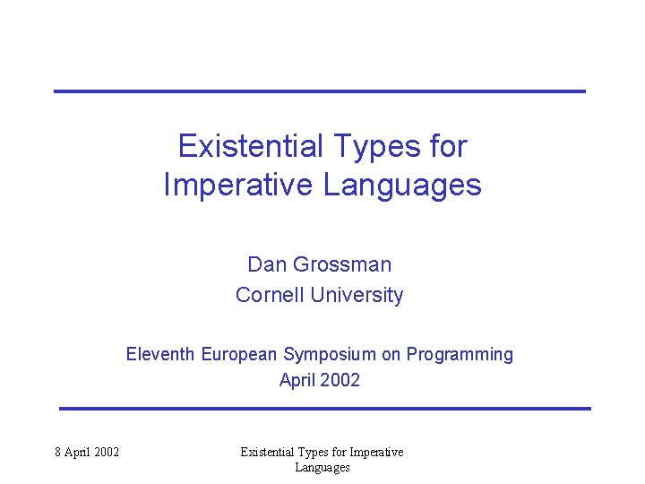 Existential Types for Imperative Languages Dan Grossman Cornell University Eleventh European Symposium on Programming