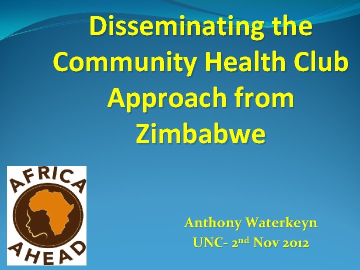 Disseminating the Community Health Club Approach from Zimbabwe Anthony Waterkeyn UNC- 2 nd Nov