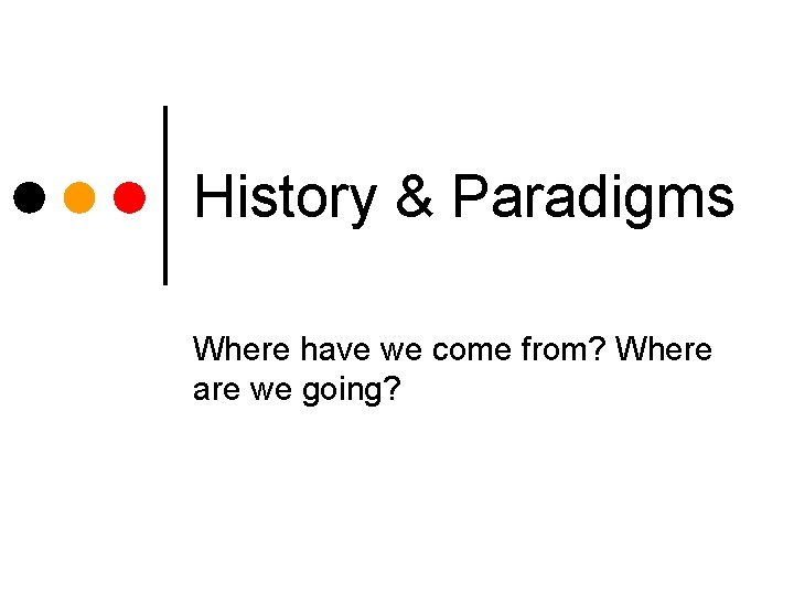 History & Paradigms Where have we come from? Where are we going? 