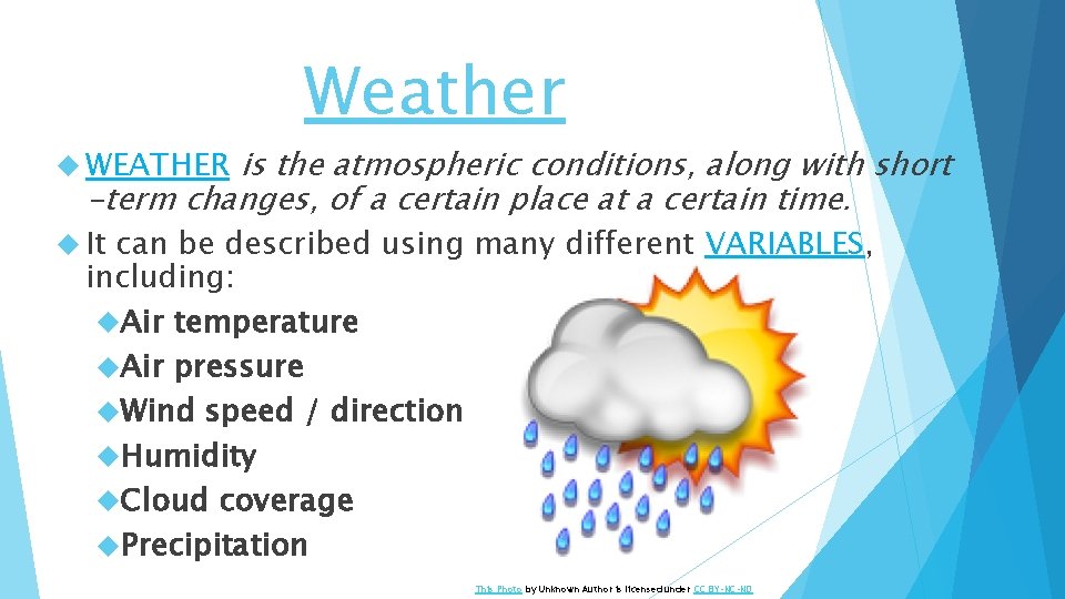 Weather is the atmospheric conditions, along with short -term changes, of a certain place