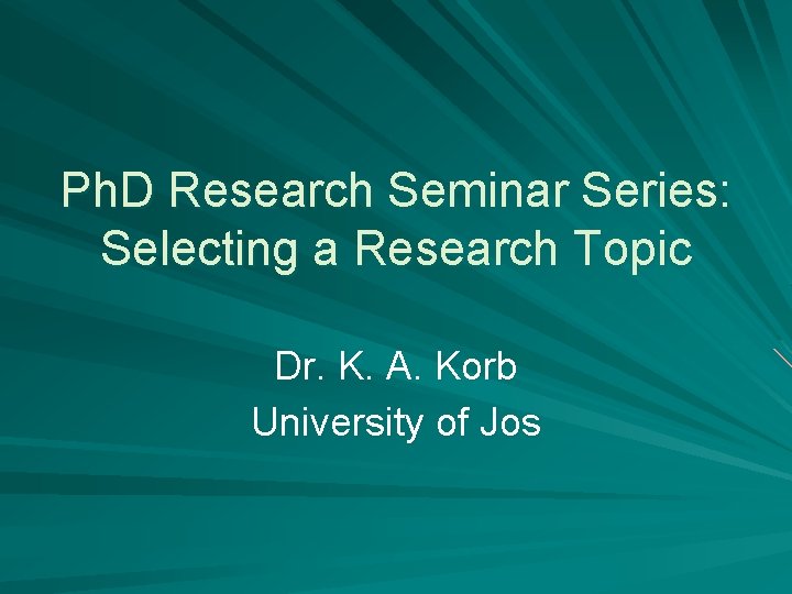 Ph. D Research Seminar Series: Selecting a Research Topic Dr. K. A. Korb University