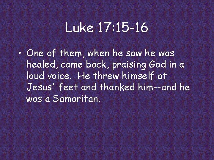 Luke 17: 15 -16 • One of them, when he saw he was healed,