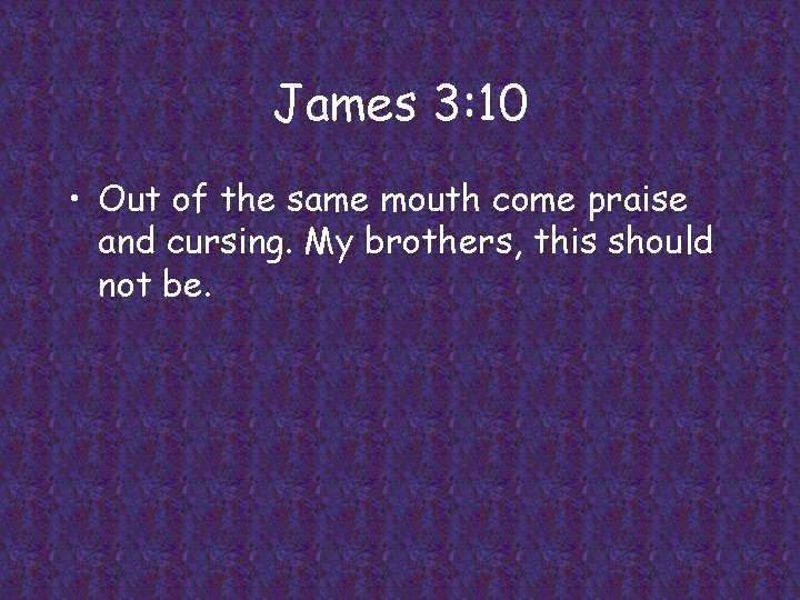 James 3: 10 • Out of the same mouth come praise and cursing. My