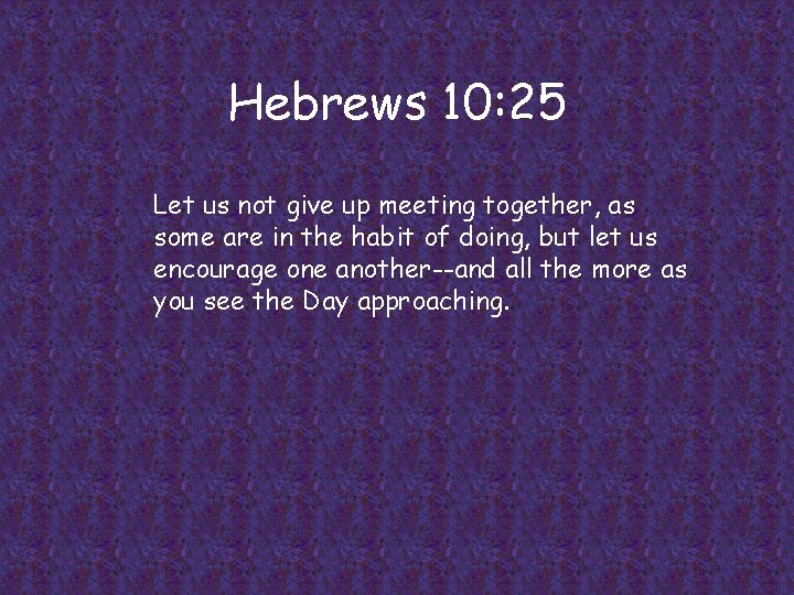 Hebrews 10: 25 Let us not give up meeting together, as some are in