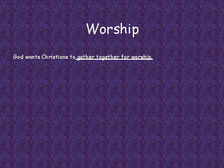 Worship God wants Christians to gather together for worship. 