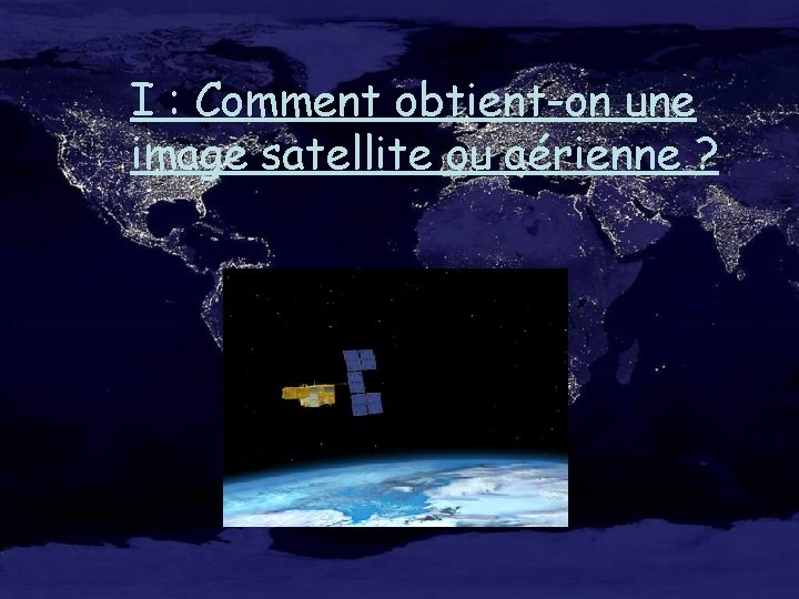 I : Comment obtient-on une image satellite ou aérienne ? 