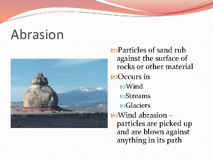Abrasion Particles of sand rub against the surface of rocks or other material Occurs