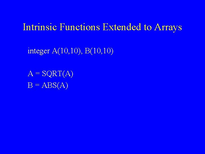 Intrinsic Functions Extended to Arrays integer A(10, 10), B(10, 10) A = SQRT(A) B
