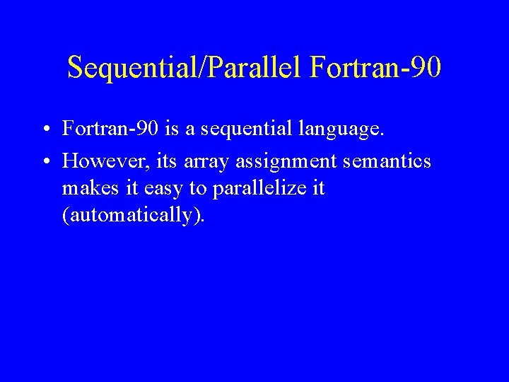Sequential/Parallel Fortran-90 • Fortran-90 is a sequential language. • However, its array assignment semantics