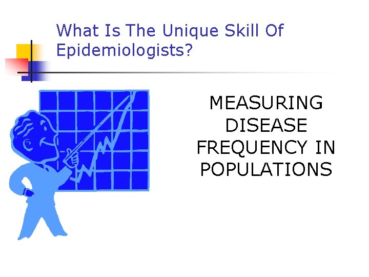 What Is The Unique Skill Of Epidemiologists? MEASURING DISEASE FREQUENCY IN POPULATIONS 