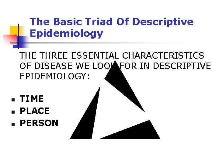 The Basic Triad Of Descriptive Epidemiology THE THREE ESSENTIAL CHARACTERISTICS OF DISEASE WE LOOK