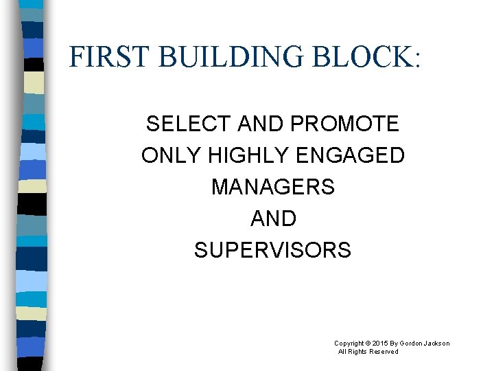 FIRST BUILDING BLOCK: SELECT AND PROMOTE ONLY HIGHLY ENGAGED MANAGERS AND SUPERVISORS Copyright ©