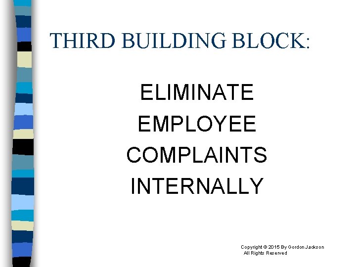 THIRD BUILDING BLOCK: ELIMINATE EMPLOYEE COMPLAINTS INTERNALLY Copyright © 2015 By Gordon Jackson All