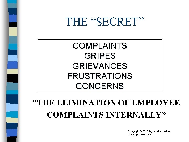 THE “SECRET” COMPLAINTS GRIPES GRIEVANCES FRUSTRATIONS CONCERNS “THE ELIMINATION OF EMPLOYEE COMPLAINTS INTERNALLY” Copyright