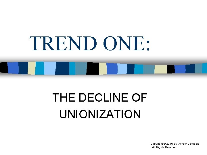 TREND ONE: THE DECLINE OF UNIONIZATION Copyright © 2015 By Gordon Jackson All Rights