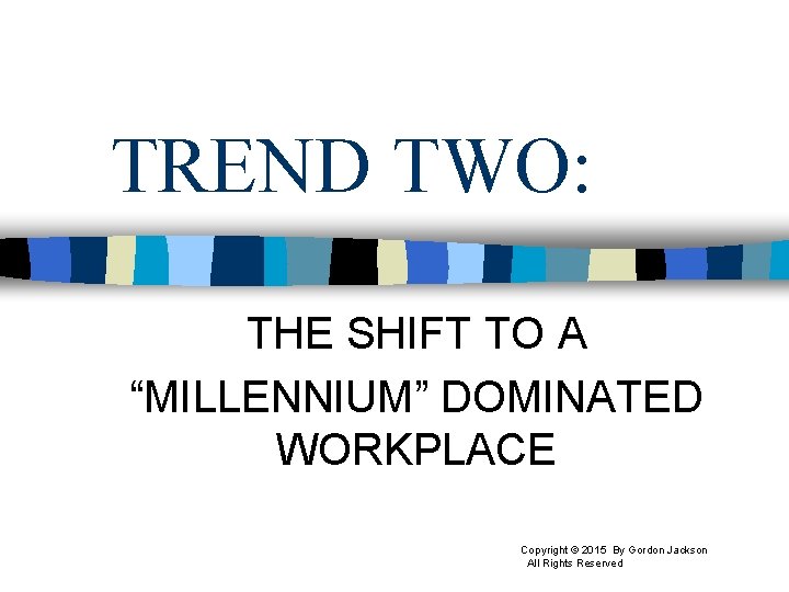 TREND TWO: THE SHIFT TO A “MILLENNIUM” DOMINATED WORKPLACE Copyright © 2015 By Gordon