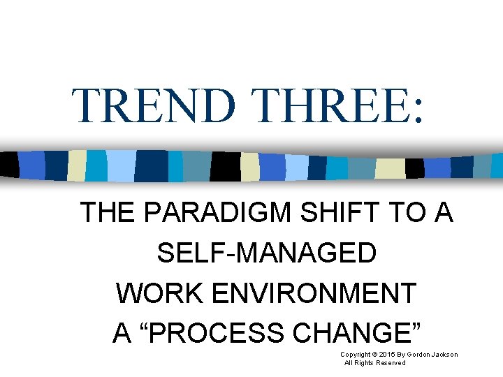 TREND THREE: THE PARADIGM SHIFT TO A SELF-MANAGED WORK ENVIRONMENT A “PROCESS CHANGE” Copyright