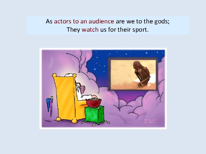 As actors to an audience are we to the gods; As flies to wanton